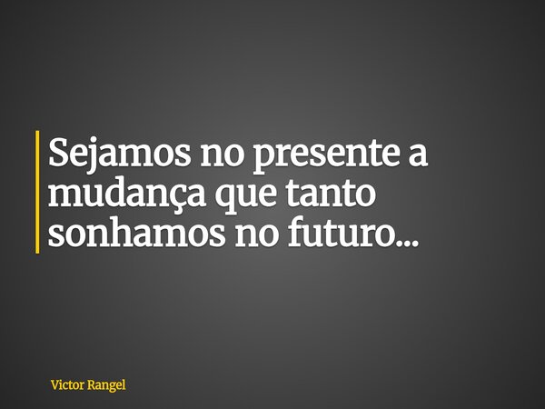 Sejamos no presente a mudança que tanto sonhamos no futuro...... Frase de Victor Rangel.