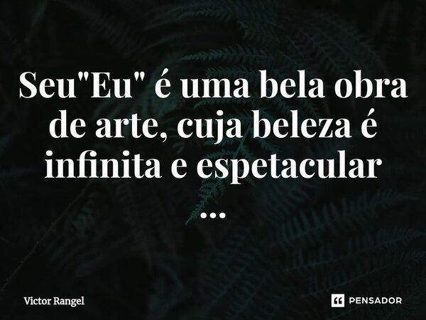 ⁠Seu "Eu" é uma bela obra de arte, cuja beleza é infinita e espetacular ...... Frase de Victor Rangel.