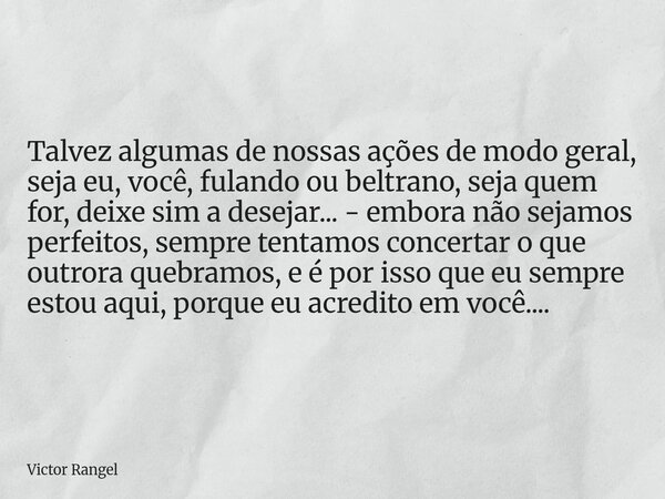 Talvez algumas de nossas ações de modo geral, seja eu, você, fulando ou beltrano, seja quem for, deixe sim a desejar... - embora não sejamos perfeitos, sempre t... Frase de Victor Rangel.