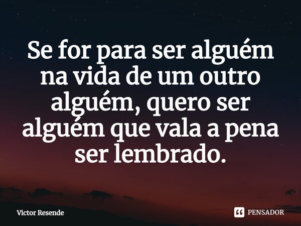 ⁠Se for para ser alguém na vida de um outro alguém, quero ser alguém que vala a pena ser lembrado.... Frase de Victor Resende.