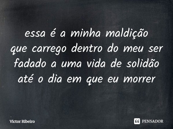 ⁠essa é a minha maldição
que carrego dentro do meu ser
fadado a uma vida de solidão
até o dia em que eu morrer... Frase de Victor Ribeiro.