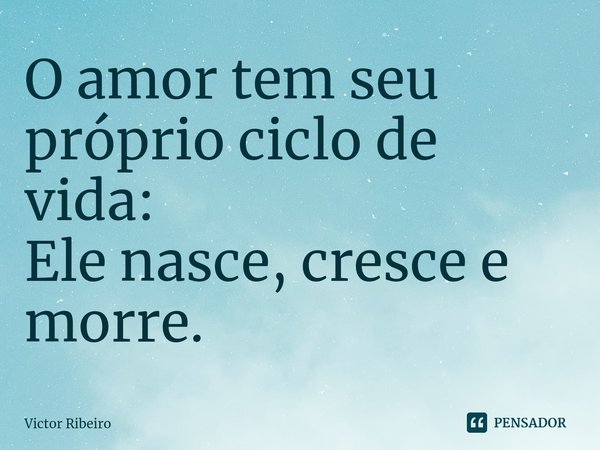 ⁠O amor tem seu próprio ciclo de vida: Ele nasce, cresce e morre.... Frase de Victor Ribeiro.