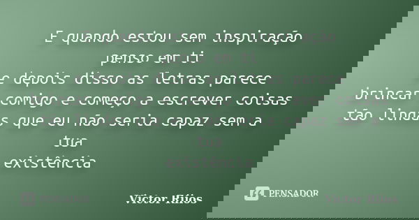 E quando estou sem inspiração penso em ti e depois disso as letras parece brincar comigo e começo a escrever coisas tão lindas que eu não seria capaz sem a tua ... Frase de Victor Riios.