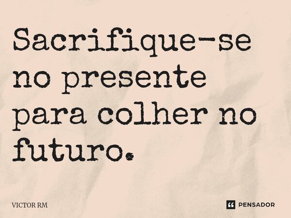 Sacrifique-se no presente para colher no futuro.... Frase de VICTOR RM.