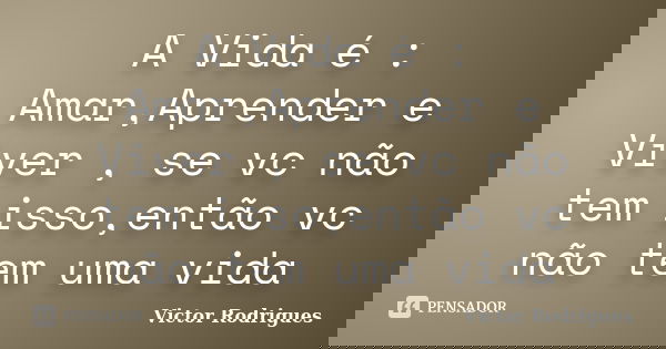 A Vida é : Amar,Aprender e Viver , se vc não tem isso,então vc não tem uma vida... Frase de Victor Rodrigues.