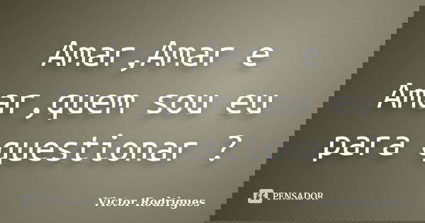 Amar,Amar e Amar,quem sou eu para questionar ?... Frase de Victor Rodrigues.