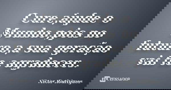 Cure,ajude o Mundo,pois no futuro,a sua geração vai te agradecer.... Frase de Victor Rodrigues.