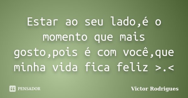 Estar ao seu lado,é o momento que mais gosto,pois é com você,que minha vida fica feliz >.<... Frase de Victor Rodrigues.