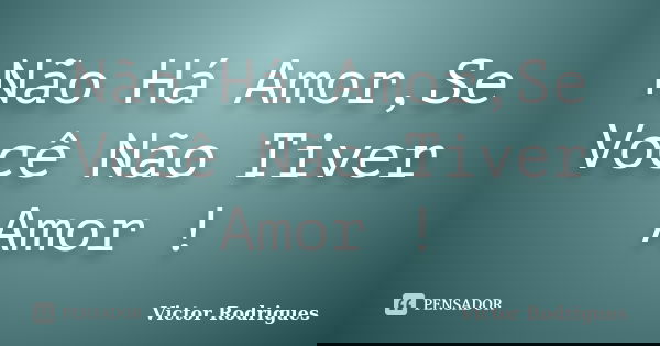 Não Há Amor,Se Você Não Tiver Amor !... Frase de Victor Rodrigues.