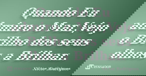 Quando Eu admiro o Mar,Vejo o Brilho dos seus olhos a Brilhar.... Frase de Victor Rodrigues.