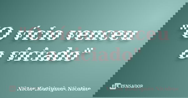 "O vício venceu o viciado"... Frase de Victor Rodriguês Nicobue.