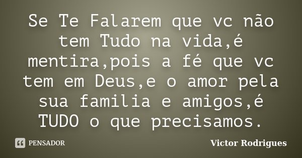 Se Te Falarem que vc não tem Tudo na vida,é mentira,pois a fé que vc tem em Deus,e o amor pela sua familia e amigos,é TUDO o que precisamos.... Frase de Victor Rodrigues.