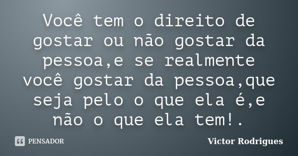 Você tem o direito de gostar ou não gostar da pessoa,e se realmente você gostar da pessoa,que seja pelo o que ela é,e não o que ela tem!.... Frase de Victor Rodrigues.