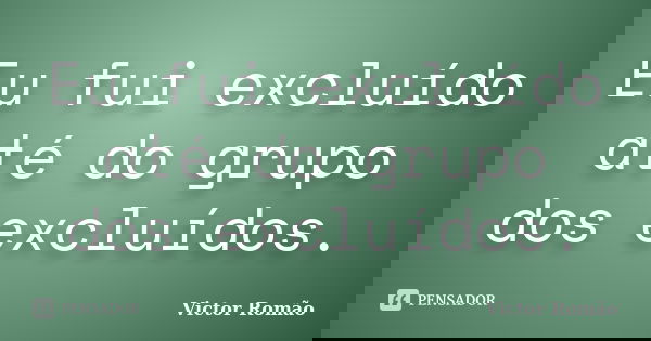 Eu fui excluído até do grupo dos excluídos.... Frase de Victor Romão.