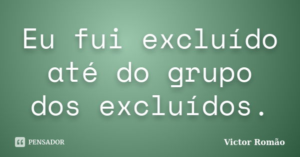 Eu fui excluído até do grupo dos excluídos.... Frase de Victor Romão.