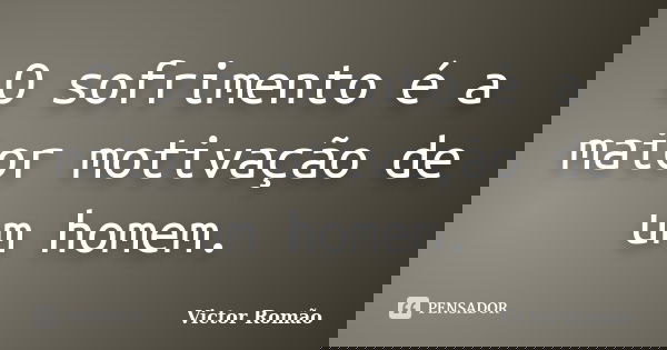O sofrimento é a maior motivação de um homem.... Frase de Victor Romão.