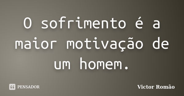 O sofrimento é a maior motivação de um homem.... Frase de Victor Romão.