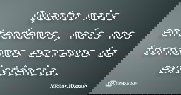 Quanto mais entendemos, mais nos tornamos escravos da existência.... Frase de Victor Romão.