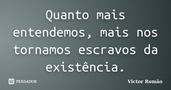 Quanto mais entendemos, mais nos tornamos escravos da existência.... Frase de Victor Romão.