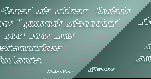 Parei de dizer "odeio isso" quando descobri que sou uma metamorfose ambulante.... Frase de Victor Ruiz.