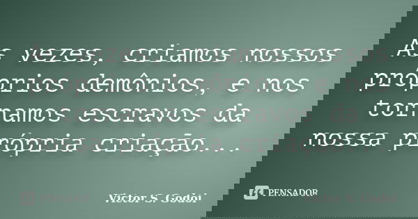 As vezes, criamos nossos próprios demônios, e nos tornamos escravos da nossa própria criação...... Frase de Victor S. Godoi.