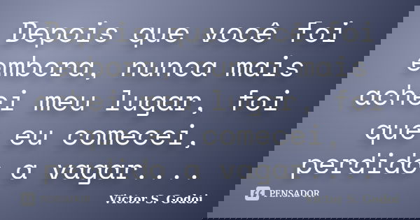 Depois que você foi embora, nunca mais achei meu lugar, foi que eu comecei, perdido a vagar....... Frase de Victor S. Godoi.