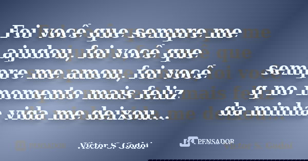 Foi você que sempre me ajudou, foi você que sempre me amou, foi você q no momento mais feliz da minha vida me deixou...... Frase de Victor S. Godoi.