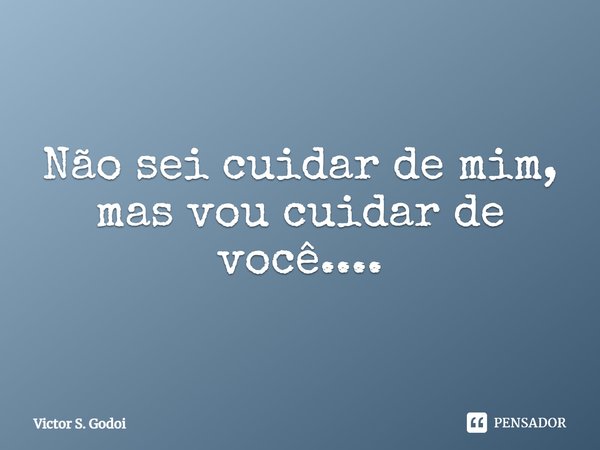 Não sei cuidar de mim, mas vou cuidar de você...... Frase de Victor S. Godoi.