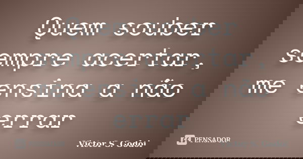 Quem souber sempre acertar, me ensina a não errar... Frase de Victor S. Godoi.