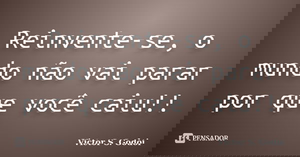 Reinvente-se, o mundo não vai parar por que você caiu!!... Frase de Victor S. Godoi.