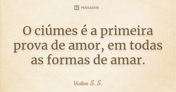 O ciúmes é a primeira prova de amor, em todas as formas de amar.... Frase de Victor S.S..