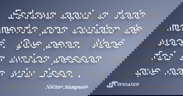 Estava aqui a todo momento pra cuidar de você. Que pena. Você foi a unica pessoa que nao viu isso..... Frase de Victor Sampaio.