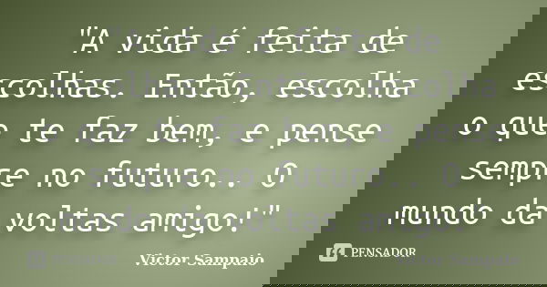 "A vida é feita de escolhas. Então, escolha o que te faz bem, e pense sempre no futuro.. O mundo da voltas amigo!"... Frase de Victor Sampaio.