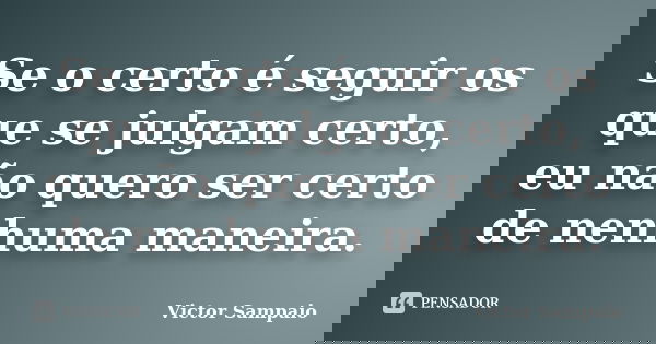 Se o certo é seguir os que se julgam certo, eu não quero ser certo de nenhuma maneira.... Frase de Victor Sampaio.