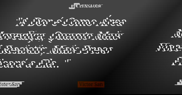 "A Dor é Como Área Movediça, Quanto Mais Você Resistir, Mais Preso Ficará a Ela.."... Frase de Victor San.