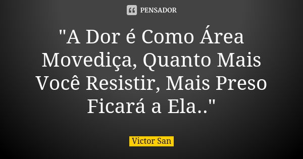 "A Dor é Como Área Movediça, Quanto Mais Você Resistir, Mais Preso Ficará a Ela.."... Frase de Victor San.