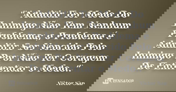 "Admitir Ter Medo Do Inimigo Não Tem Nenhum Problema; o Problema é Admitir Ser Vencido Pelo Inimigo Por Não Ter Coragem De Enfrentar o Medo..”... Frase de Victor San.