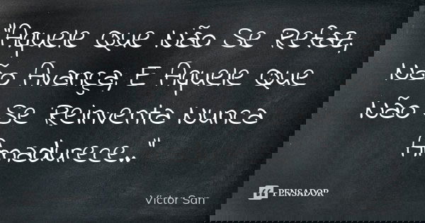 "Aquele Que Não Se Refaz, Não Avança; E Aquele Que Não Se Reinventa Nunca Amadurece.."... Frase de Victor San.