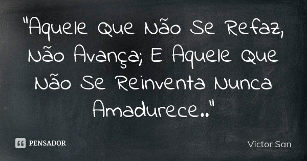 "Aquele Que Não Se Refaz, Não Avança; E Aquele Que Não Se Reinventa Nunca Amadurece.."... Frase de Victor San.