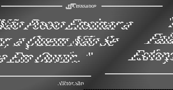 "Não Posso Ensinar a Falar, a Quem Não Se Esforça Em Ouvir.."... Frase de Victor San.