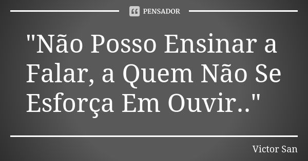 "Não Posso Ensinar a Falar, a Quem Não Se Esforça Em Ouvir.."... Frase de Victor San.