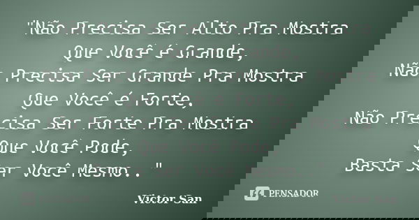 "Não Precisa Ser Alto Pra Mostra Que Você é Grande, Não Precisa Ser Grande Pra Mostra Que Você é Forte, Não Precisa Ser Forte Pra Mostra Que Você Pode, Bas... Frase de Victor San.