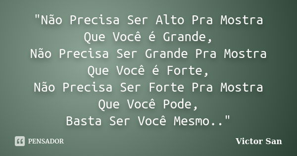 "Não Precisa Ser Alto Pra Mostra Que Você é Grande, Não Precisa Ser Grande Pra Mostra Que Você é Forte, Não Precisa Ser Forte Pra Mostra Que Você Pode, Bas... Frase de Victor San.