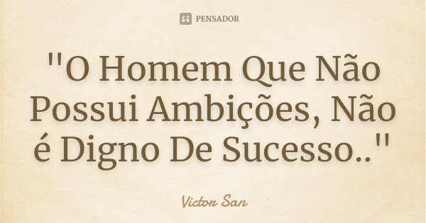 "O Homem Que Não Possui Ambições, Não é Digno De Sucesso.."... Frase de Victor San.