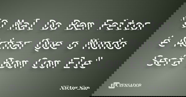 "O Mal Do Bem Feitor é Achar Que o Mundo Será Bom Com Ele"... Frase de Victor San.