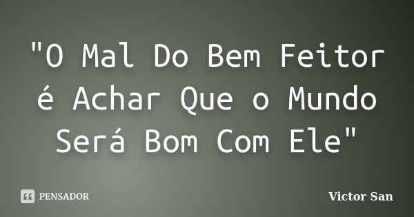 "O Mal Do Bem Feitor é Achar Que o Mundo Será Bom Com Ele"... Frase de Victor San.