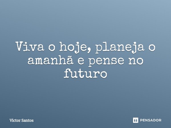 ⁠Viva o hoje, planeja o amanhã e pense no futuro... Frase de victor santos.