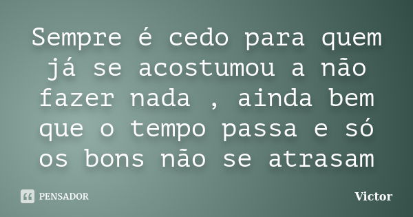 Sempre é cedo para quem já se acostumou a não fazer nada , ainda bem que o tempo passa e só os bons não se atrasam... Frase de Victor.