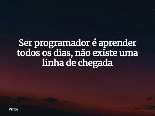 Ser programador é aprender todos os dias, não existe uma linha de chegada... Frase de Victor.