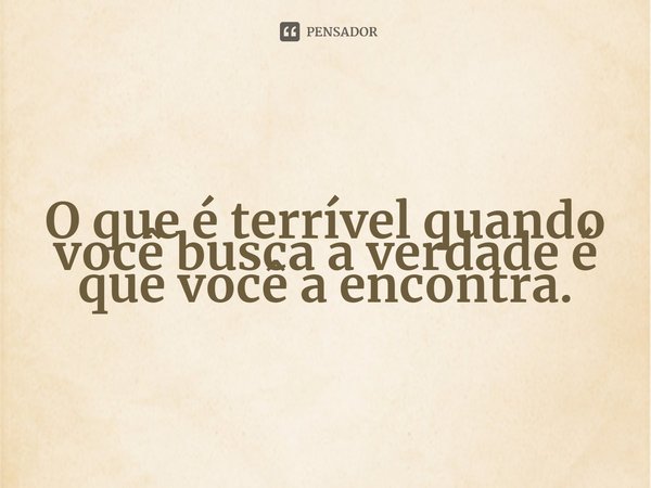 ⁠O que é terrível quando você busca a verdade é que você a encontra.... Frase de Victor Serge.